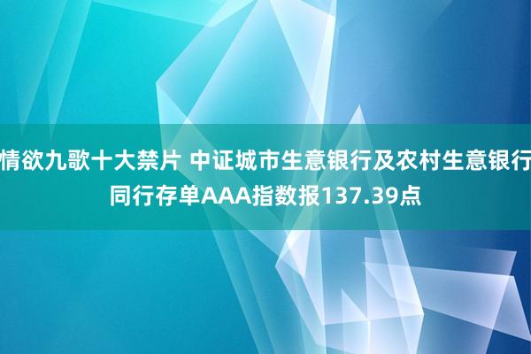 情欲九歌十大禁片 中证城市生意银行及农村生意银行同行存单AAA指数报137.39点