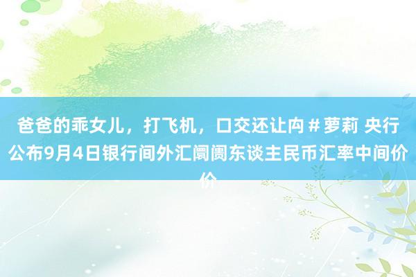 爸爸的乖女儿，打飞机，口交还让禸＃萝莉 央行公布9月4日银行间外汇阛阓东谈主民币汇率中间价