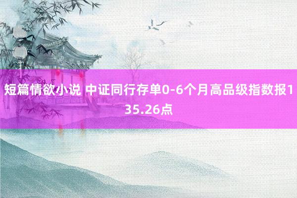 短篇情欲小说 中证同行存单0-6个月高品级指数报135.26点