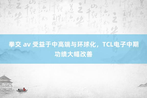 拳交 av 受益于中高端与环球化，TCL电子中期功绩大幅改善