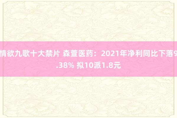 情欲九歌十大禁片 森萱医药：2021年净利同比下落9.38% 拟10派1.8元