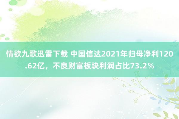 情欲九歌迅雷下载 中国信达2021年归母净利120.62亿，不良财富板块利润占比73.2％