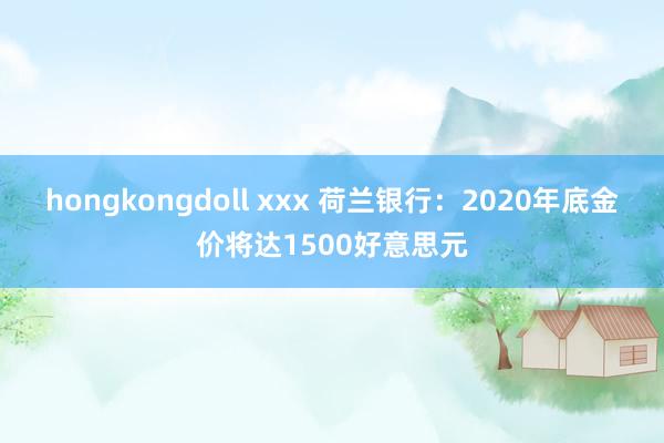 hongkongdoll xxx 荷兰银行：2020年底金价将达1500好意思元