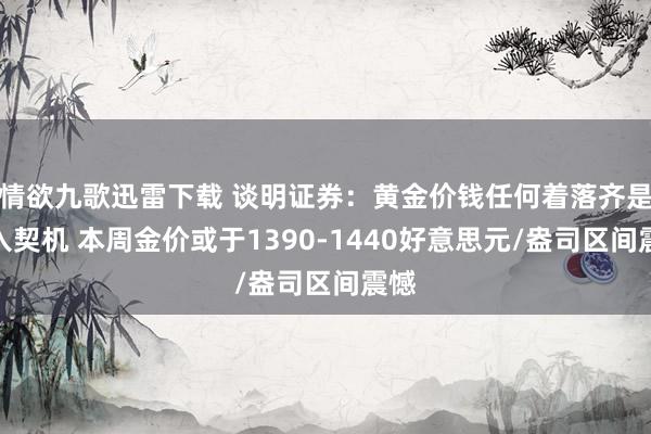 情欲九歌迅雷下载 谈明证券：黄金价钱任何着落齐是买入契机 本周金价或于1390-1440好意思元/盎司区间震憾