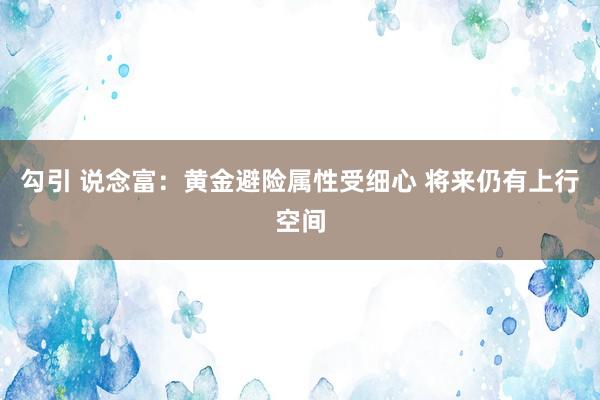 勾引 说念富：黄金避险属性受细心 将来仍有上行空间