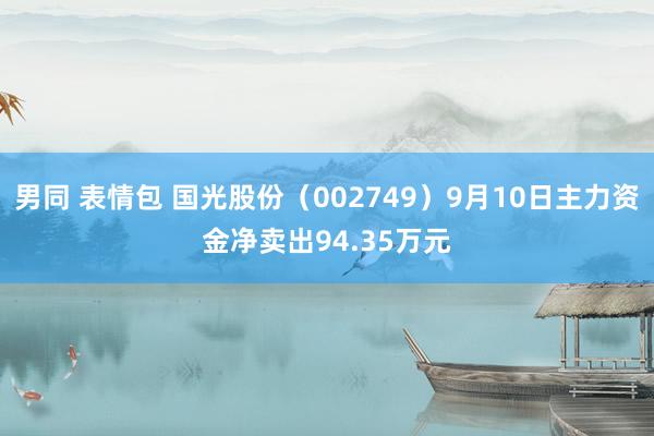 男同 表情包 国光股份（002749）9月10日主力资金净卖出94.35万元