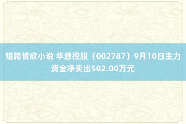 短篇情欲小说 华源控股（002787）9月10日主力资金净卖出502.00万元