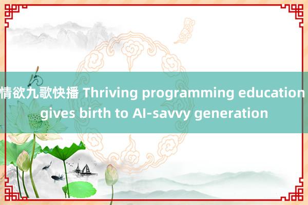 情欲九歌快播 Thriving programming education gives birth to AI-savvy generation