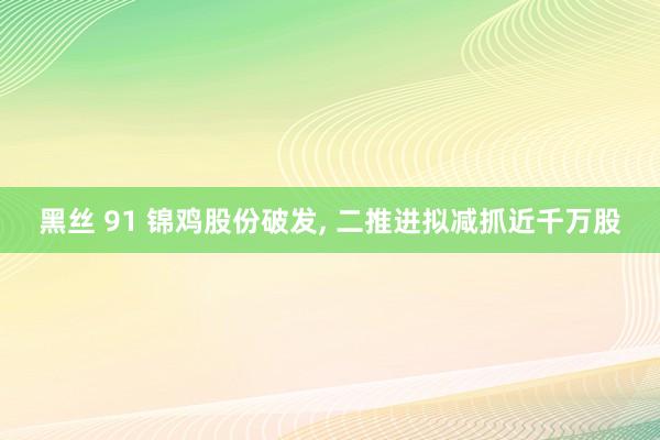 黑丝 91 锦鸡股份破发, 二推进拟减抓近千万股