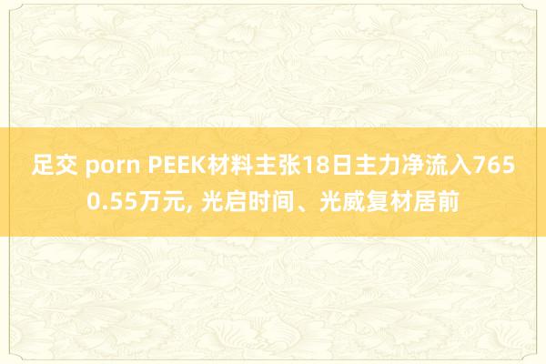 足交 porn PEEK材料主张18日主力净流入7650.55万元, 光启时间、光威复材居前