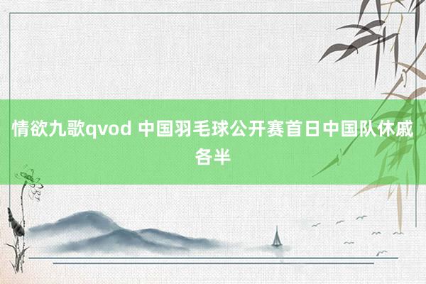 情欲九歌qvod 中国羽毛球公开赛首日中国队休戚各半