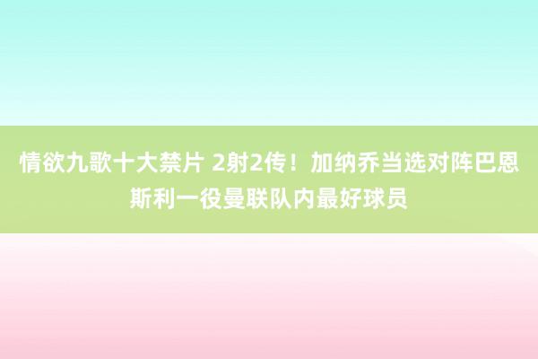 情欲九歌十大禁片 2射2传！加纳乔当选对阵巴恩斯利一役曼联队内最好球员