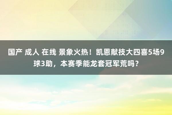 国产 成人 在线 景象火热！凯恩献技大四喜5场9球3助，本赛季能龙套冠军荒吗？