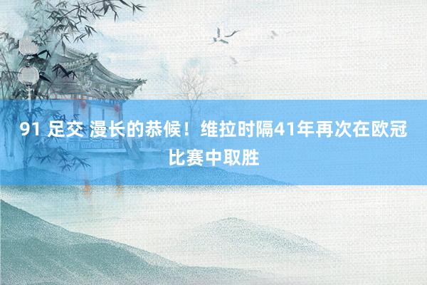 91 足交 漫长的恭候！维拉时隔41年再次在欧冠比赛中取胜