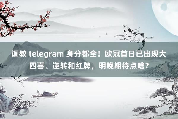 调教 telegram 身分都全！欧冠首日已出现大四喜、逆转和红牌，明晚期待点啥？