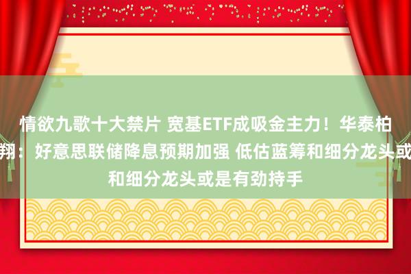 情欲九歌十大禁片 宽基ETF成吸金主力！华泰柏瑞基金谭弘翔：好意思联储降息预期加强 低估蓝筹和细分龙头或是有劲持手