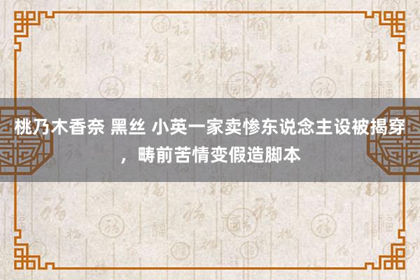 桃乃木香奈 黑丝 小英一家卖惨东说念主设被揭穿，畴前苦情变假造脚本