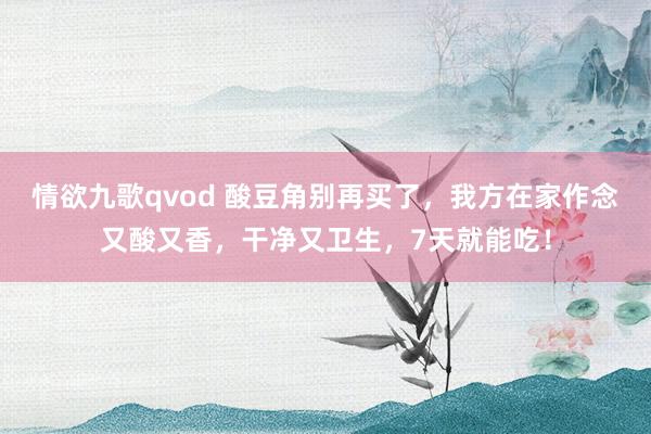 情欲九歌qvod 酸豆角别再买了，我方在家作念又酸又香，干净又卫生，7天就能吃！