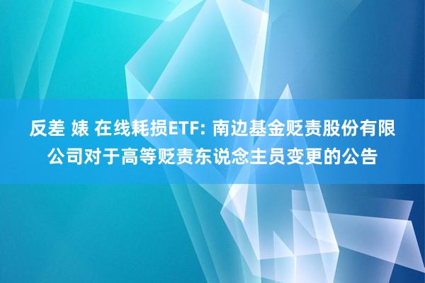 反差 婊 在线耗损ETF: 南边基金贬责股份有限公司对于高等贬责东说念主员变更的公告