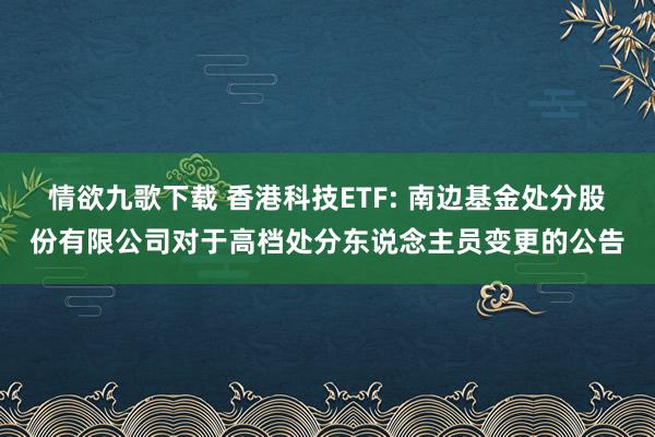 情欲九歌下载 香港科技ETF: 南边基金处分股份有限公司对于高档处分东说念主员变更的公告