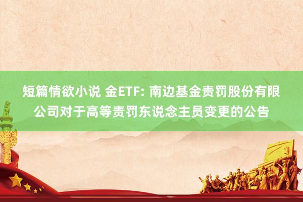 短篇情欲小说 金ETF: 南边基金责罚股份有限公司对于高等责罚东说念主员变更的公告