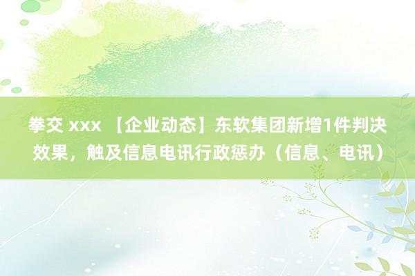 拳交 xxx 【企业动态】东软集团新增1件判决效果，触及信息电讯行政惩办（信息、电讯）