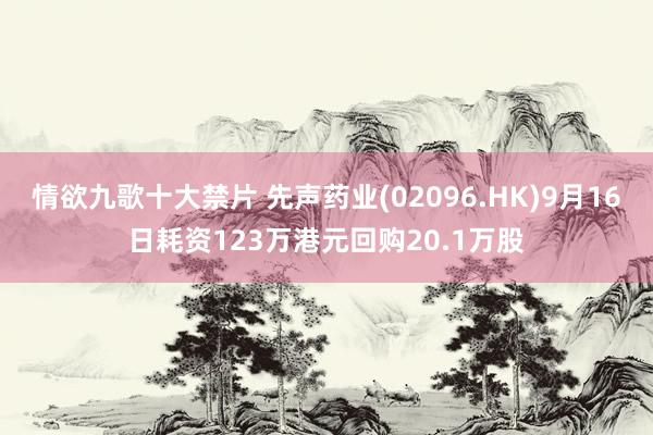 情欲九歌十大禁片 先声药业(02096.HK)9月16日耗资123万港元回购20.1万股