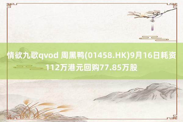 情欲九歌qvod 周黑鸭(01458.HK)9月16日耗资112万港元回购77.85万股