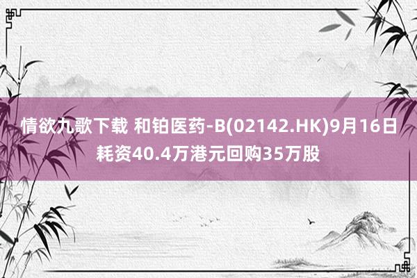 情欲九歌下载 和铂医药-B(02142.HK)9月16日耗资40.4万港元回购35万股