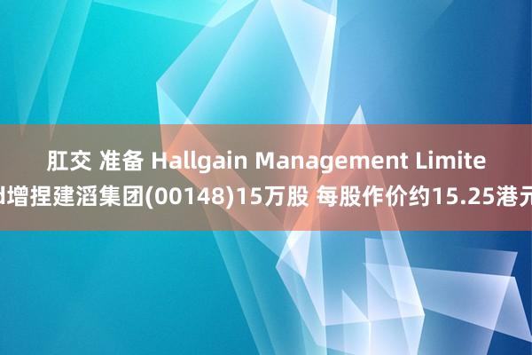 肛交 准备 Hallgain Management Limited增捏建滔集团(00148)15万股 每股作价约15.25港元