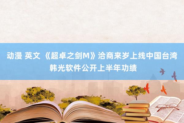 动漫 英文 《超卓之剑M》洽商来岁上线中国台湾 韩光软件公开上半年功绩