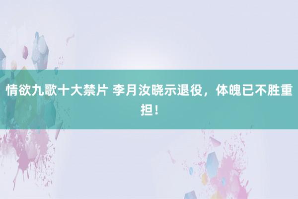 情欲九歌十大禁片 李月汝晓示退役，体魄已不胜重担！