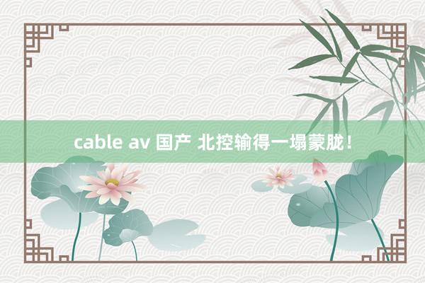 cable av 国产 北控输得一塌蒙胧！