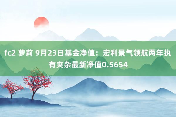 fc2 萝莉 9月23日基金净值：宏利景气领航两年执有夹杂最新净值0.5654