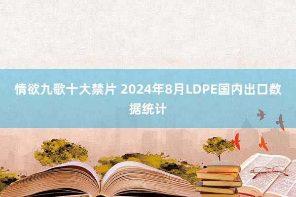 情欲九歌十大禁片 2024年8月LDPE国内出口数据统计