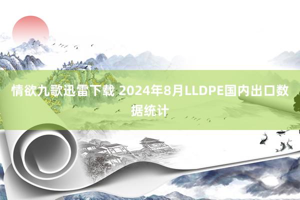 情欲九歌迅雷下载 2024年8月LLDPE国内出口数据统计