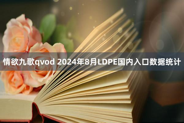 情欲九歌qvod 2024年8月LDPE国内入口数据统计