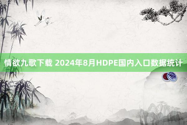 情欲九歌下载 2024年8月HDPE国内入口数据统计