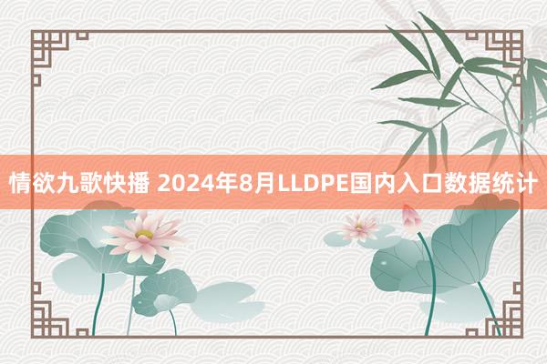 情欲九歌快播 2024年8月LLDPE国内入口数据统计