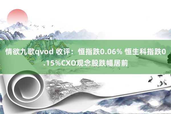 情欲九歌qvod 收评：恒指跌0.06% 恒生科指跌0.15%CXO观念股跌幅居前