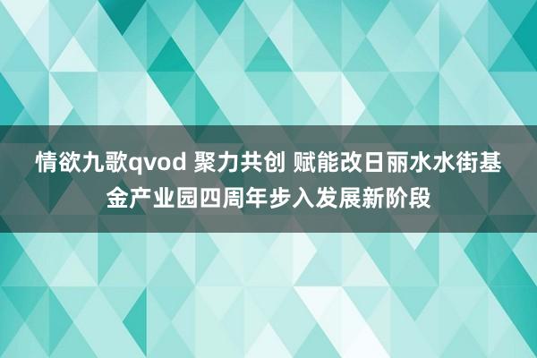 情欲九歌qvod 聚力共创 赋能改日丽水水街基金产业园四周年步入发展新阶段