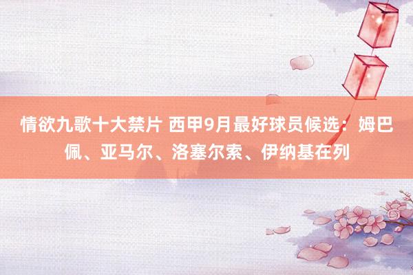 情欲九歌十大禁片 西甲9月最好球员候选：姆巴佩、亚马尔、洛塞尔索、伊纳基在列