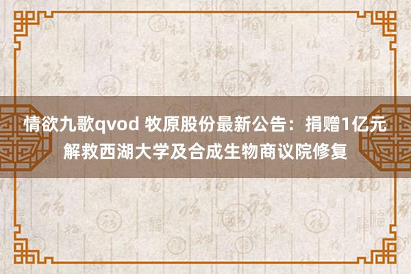 情欲九歌qvod 牧原股份最新公告：捐赠1亿元解救西湖大学及合成生物商议院修复