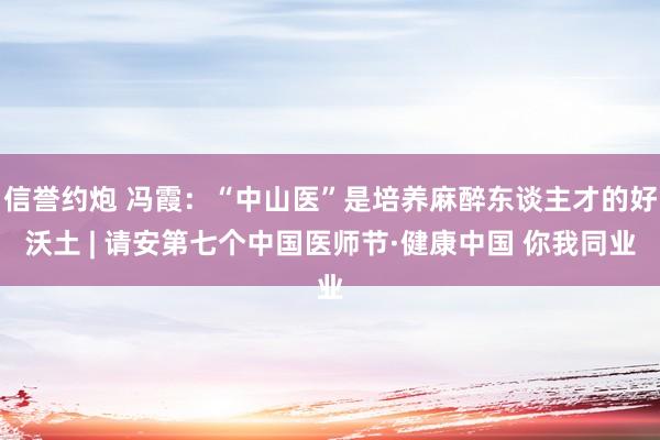 信誉约炮 冯霞：“中山医”是培养麻醉东谈主才的好沃土 | 请安第七个中国医师节·健康中国 你我同业