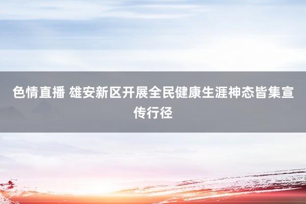 色情直播 雄安新区开展全民健康生涯神态皆集宣传行径