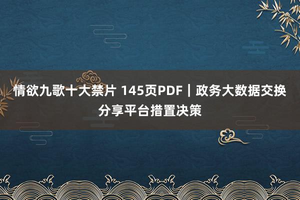 情欲九歌十大禁片 145页PDF｜政务大数据交换分享平台措置决策