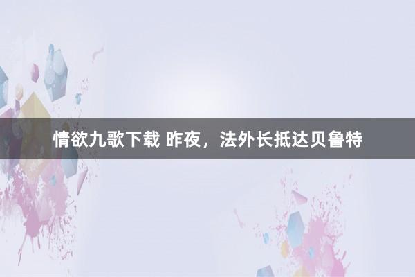 情欲九歌下载 昨夜，法外长抵达贝鲁特