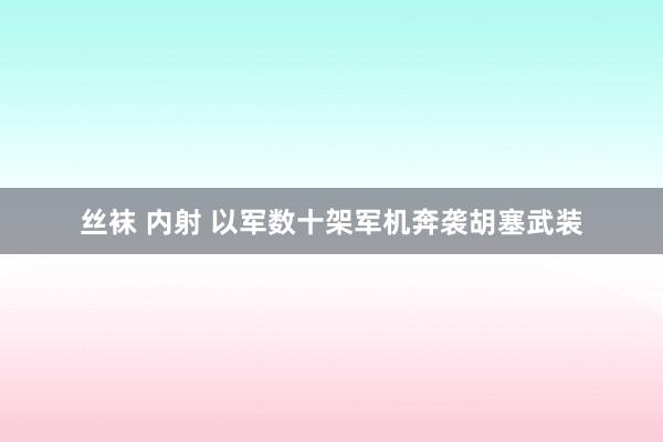 丝袜 内射 以军数十架军机奔袭胡塞武装