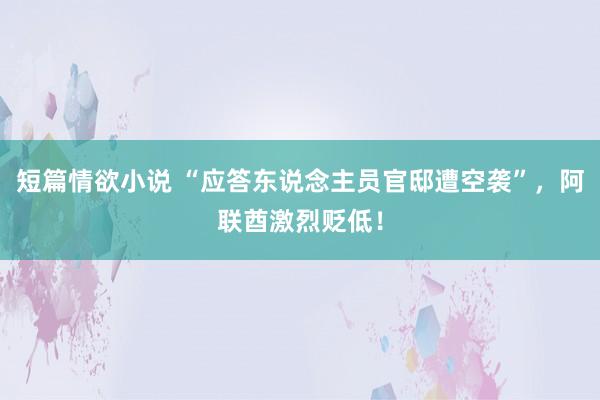 短篇情欲小说 “应答东说念主员官邸遭空袭”，阿联酋激烈贬低！