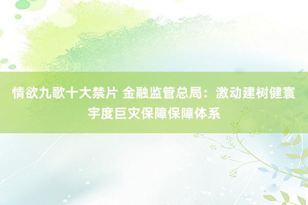 情欲九歌十大禁片 金融监管总局：激动建树健寰宇度巨灾保障保障体系